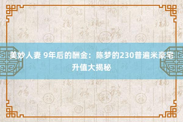 美妙人妻 9年后的酬金：陈梦的230普遍米豪宅升值大揭秘