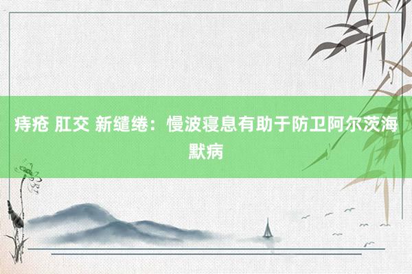 痔疮 肛交 新缱绻：慢波寝息有助于防卫阿尔茨海默病