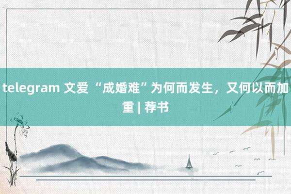 telegram 文爱 “成婚难”为何而发生，又何以而加重 | 荐书