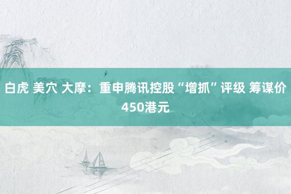 白虎 美穴 大摩：重申腾讯控股“增抓”评级 筹谋价450港元