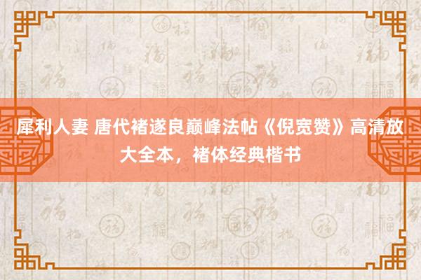 犀利人妻 唐代褚遂良巅峰法帖《倪宽赞》高清放大全本，褚体经典楷书