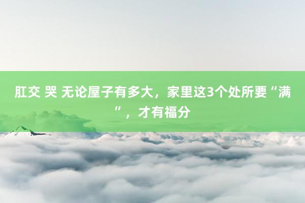 肛交 哭 无论屋子有多大，家里这3个处所要“满”，才有福分