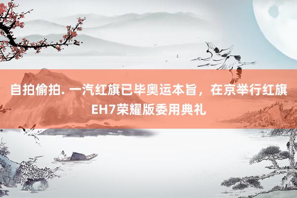 自拍偷拍. 一汽红旗已毕奥运本旨，在京举行红旗EH7荣耀版委用典礼