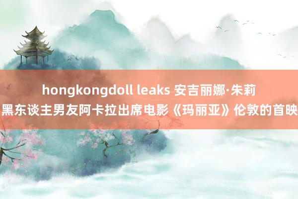 hongkongdoll leaks 安吉丽娜·朱莉与黑东谈主男友阿卡拉出席电影《玛丽亚》伦敦的首映式