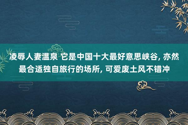 凌辱人妻温泉 它是中国十大最好意思峡谷， 亦然最合适独自旅行的场所， 可爱废土风不错冲