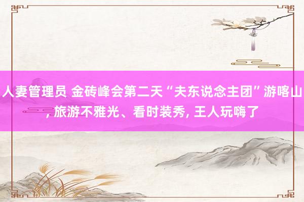 人妻管理员 金砖峰会第二天“夫东说念主团”游喀山, 旅游不雅光、看时装秀, 王人玩嗨了