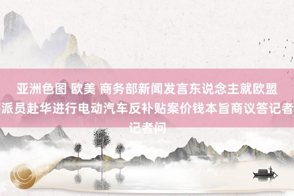 亚洲色图 欧美 商务部新闻发言东说念主就欧盟将派员赴华进行电动汽车反补贴案价钱本旨商议答记者问