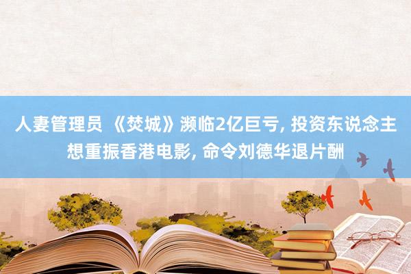 人妻管理员 《焚城》濒临2亿巨亏, 投资东说念主想重振香港电影, 命令刘德华退片酬
