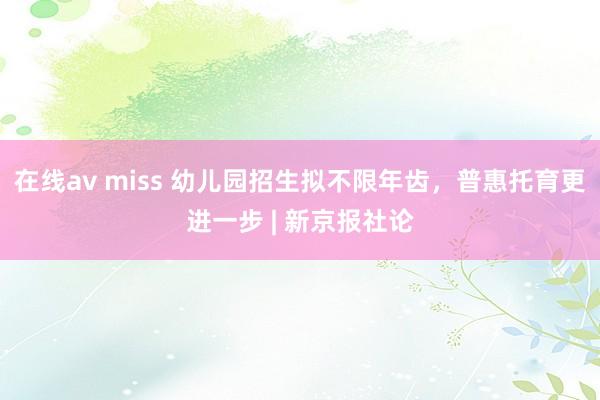 在线av miss 幼儿园招生拟不限年齿，普惠托育更进一步 | 新京报社论