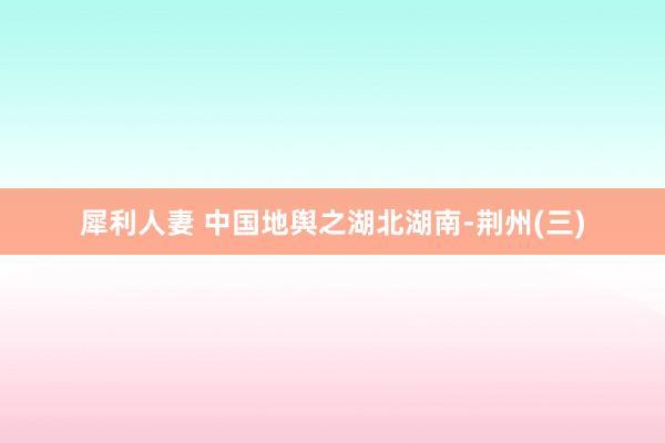 犀利人妻 中国地舆之湖北湖南-荆州(三)
