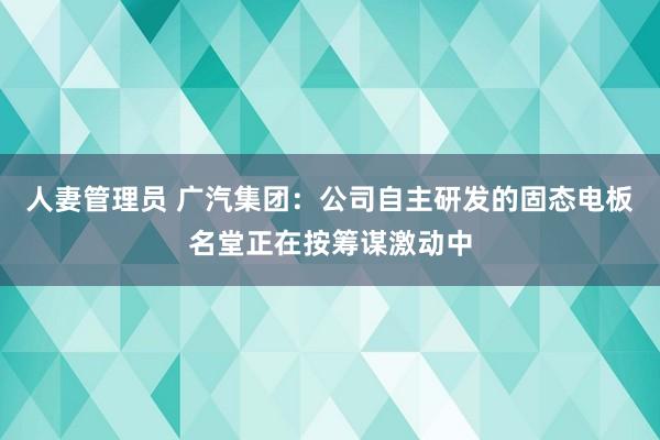 人妻管理员 广汽集团：公司自主研发的固态电板名堂正在按筹谋激动中