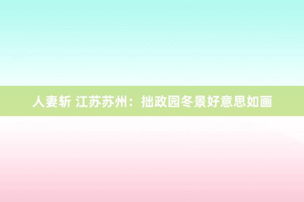 人妻斩 江苏苏州：拙政园冬景好意思如画
