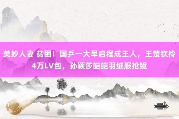 美妙人妻 贫困！国乒一大早启程成王人，王楚钦拎4万LV包，孙颖莎皑皑羽绒服抢镜
