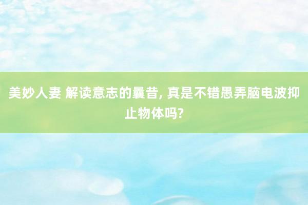 美妙人妻 解读意志的曩昔, 真是不错愚弄脑电波抑止物体吗?