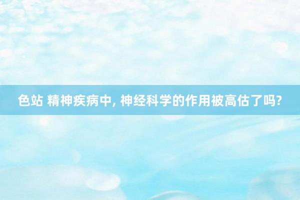 色站 精神疾病中, 神经科学的作用被高估了吗?