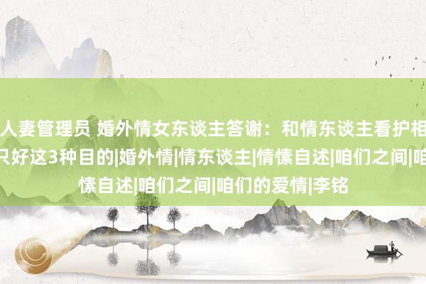人妻管理员 婚外情女东谈主答谢：和情东谈主看护相关真切，心里只好这3种目的|婚外情|情东谈主|情愫自述|咱们之间|咱们的爱情|李铭