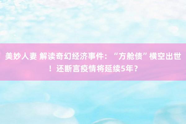 美妙人妻 解读奇幻经济事件：“方舱债”横空出世！还断言疫情将延续5年？