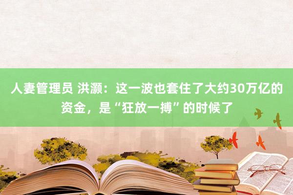 人妻管理员 洪灏：这一波也套住了大约30万亿的资金，是“狂放一搏”的时候了