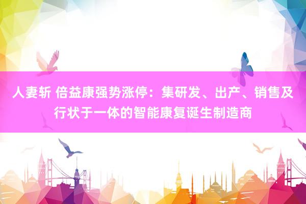人妻斩 倍益康强势涨停：集研发、出产、销售及行状于一体的智能康复诞生制造商