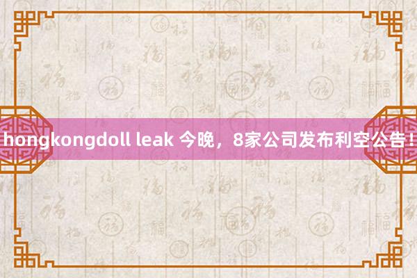 hongkongdoll leak 今晚，8家公司发布利空公告！