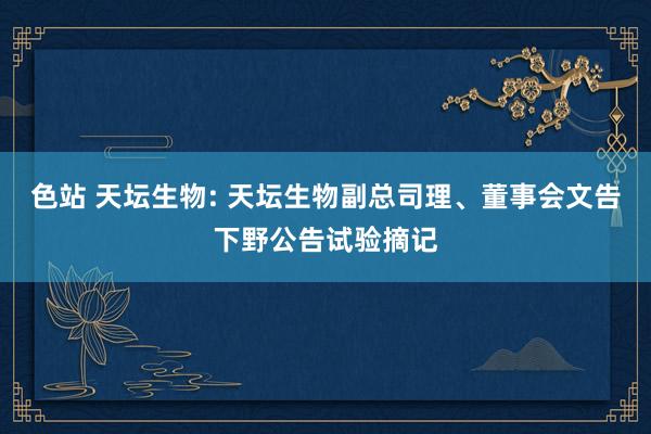 色站 天坛生物: 天坛生物副总司理、董事会文告下野公告试验摘记