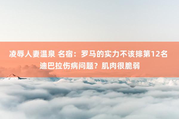 凌辱人妻温泉 名宿：罗马的实力不该排第12名 迪巴拉伤病问题？肌肉很脆弱