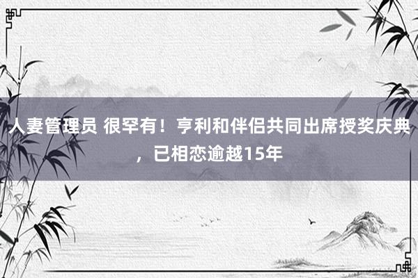 人妻管理员 很罕有！亨利和伴侣共同出席授奖庆典，已相恋逾越15年