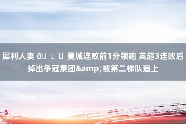 犀利人妻 📉曼城连败前1分领跑 英超3连败后掉出争冠集团&被第二梯队追上