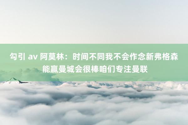 勾引 av 阿莫林：时间不同我不会作念新弗格森 能赢曼城会很棒咱们专注曼联