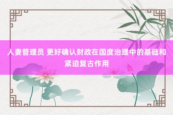 人妻管理员 更好确认财政在国度治理中的基础和紧迫复古作用