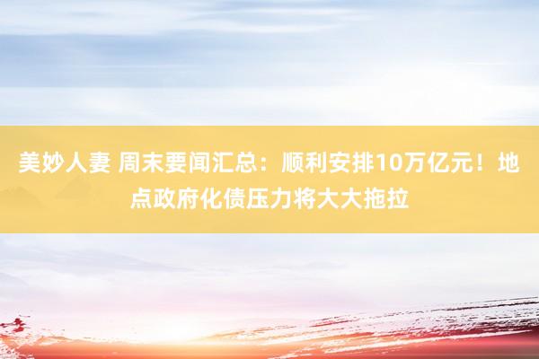 美妙人妻 周末要闻汇总：顺利安排10万亿元！地点政府化债压力将大大拖拉