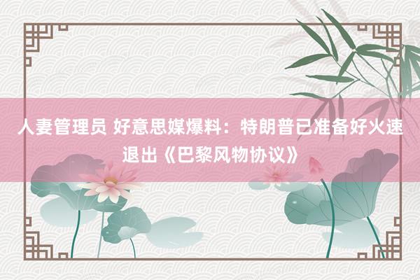 人妻管理员 好意思媒爆料：特朗普已准备好火速退出《巴黎风物协议》