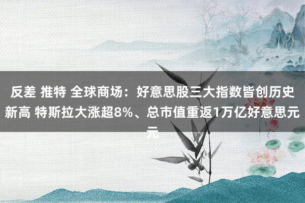 反差 推特 全球商场：好意思股三大指数皆创历史新高 特斯拉大涨超8%、总市值重返1万亿好意思元