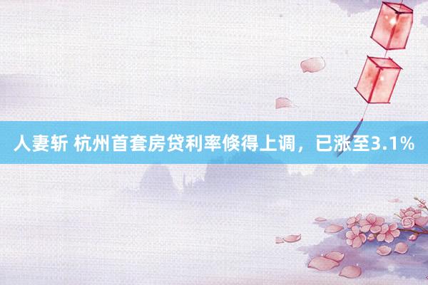 人妻斩 杭州首套房贷利率倏得上调，已涨至3.1%
