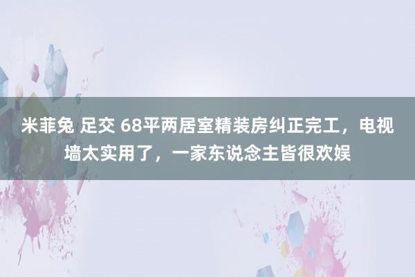 米菲兔 足交 68平两居室精装房纠正完工，电视墙太实用了，一家东说念主皆很欢娱