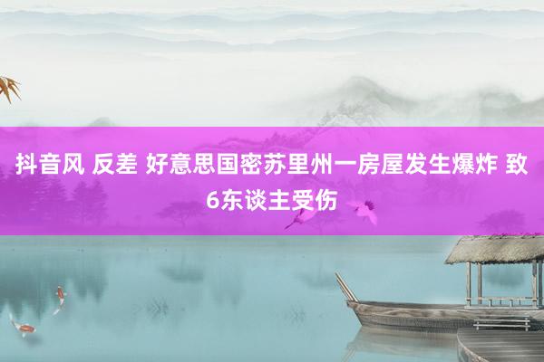 抖音风 反差 好意思国密苏里州一房屋发生爆炸 致6东谈主受伤