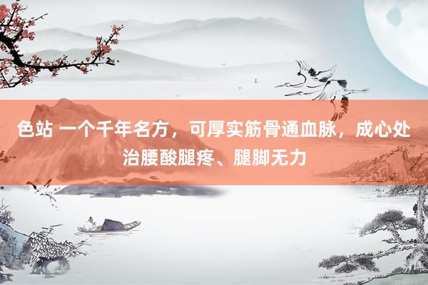色站 一个千年名方，可厚实筋骨通血脉，成心处治腰酸腿疼、腿脚无力
