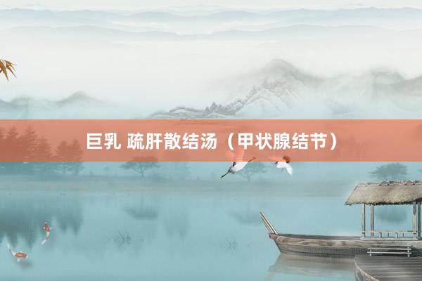 巨乳 疏肝散结汤（甲状腺结节）