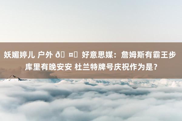 妖媚婷儿 户外 🤔好意思媒：詹姆斯有霸王步 库里有晚安安 杜兰特牌号庆祝作为是？