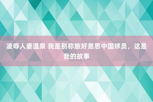 凌辱人妻温泉 我是别称旅好意思中国球员，这是我的故事