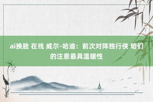 ai换脸 在线 威尔-哈迪：前次对阵独行侠 咱们的注意最具温暖性