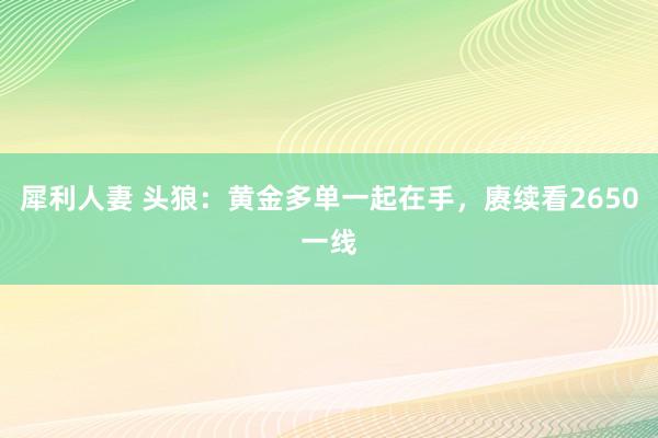 犀利人妻 头狼：黄金多单一起在手，赓续看2650一线