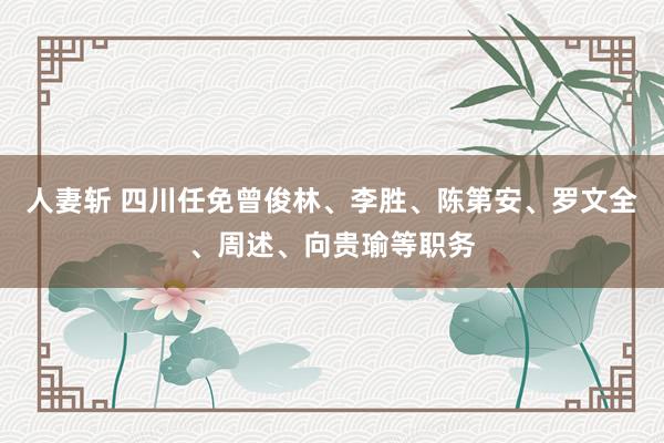 人妻斩 四川任免曾俊林、李胜、陈第安、罗文全、周述、向贵瑜等职务