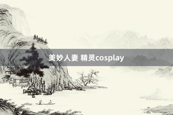美妙人妻 精灵cosplay