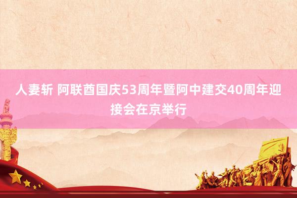 人妻斩 阿联酋国庆53周年暨阿中建交40周年迎接会在京举行