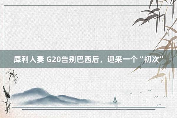 犀利人妻 G20告别巴西后，迎来一个“初次”