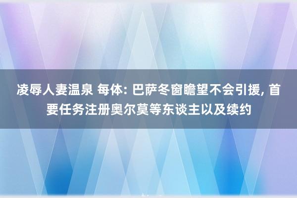凌辱人妻温泉 每体: 巴萨冬窗瞻望不会引援, 首要任务注册奥尔莫等东谈主以及续约