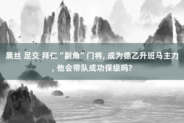 黑丝 足交 拜仁“副角”门将, 成为德乙升班马主力, 他会带队成功保级吗?