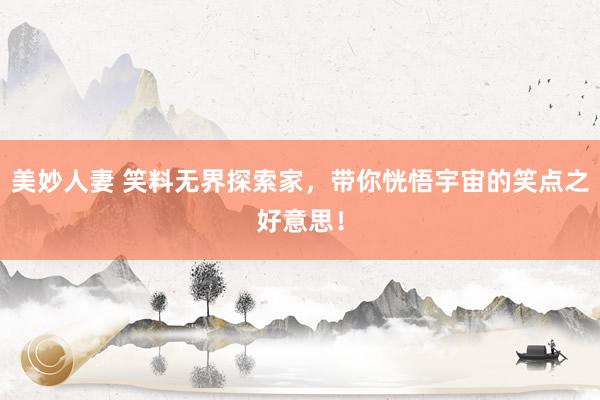 美妙人妻 笑料无界探索家，带你恍悟宇宙的笑点之好意思！
