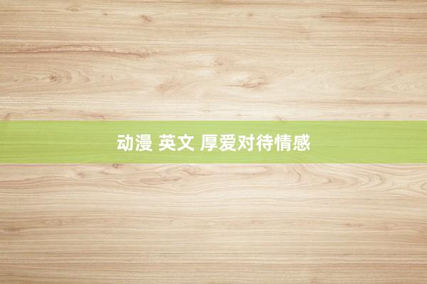 动漫 英文 厚爱对待情感